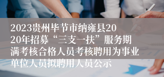 2023贵州毕节市纳雍县2020年招募“三支一扶”服务期满考核合格人员考核聘用为事业单位人员拟聘用人员公示