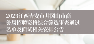 2023江西吉安市井冈山市商务局招聘资格综合筛选审查通过名单及面试相关安排公告