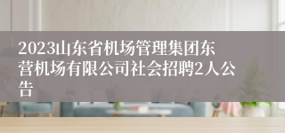 2023山东省机场管理集团东营机场有限公司社会招聘2人公告