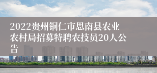 2022贵州铜仁市思南县农业农村局招募特聘农技员20人公告