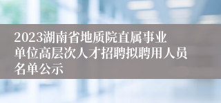 2023湖南省地质院直属事业单位高层次人才招聘拟聘用人员名单公示