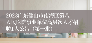 2023广东佛山市南海区第八人民医院事业单位高层次人才招聘1人公告（第一批）