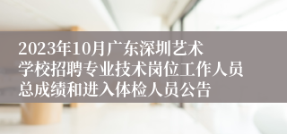 2023年10月广东深圳艺术学校招聘专业技术岗位工作人员总成绩和进入体检人员公告