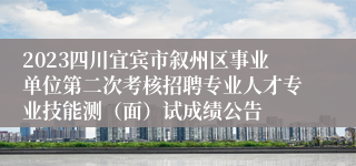 2023四川宜宾市叙州区事业单位第二次考核招聘专业人才专业技能测（面）试成绩公告