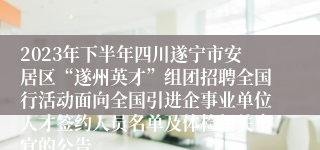 2023年下半年四川遂宁市安居区“遂州英才”组团招聘全国行活动面向全国引进企事业单位人才签约人员名单及体检相关事宜的公告