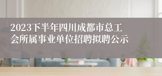 2023下半年四川成都市总工会所属事业单位招聘拟聘公示