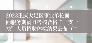 2023重庆大足区事业单位面向服务期满且考核合格“三支一扶”人员招聘体检结果公布（二）
