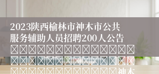 2023陕西榆林市神木市公共服务辅助人员招聘200人公告																																								神木市人社局														20231225
