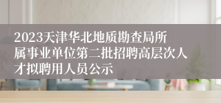 2023天津华北地质勘查局所属事业单位第二批招聘高层次人才拟聘用人员公示