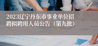 2023辽宁丹东市事业单位招聘拟聘用人员公告（第九批）