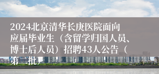 2024北京清华长庚医院面向应届毕业生（含留学归国人员、博士后人员）招聘43人公告（第二批）