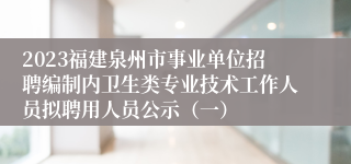 2023福建泉州市事业单位招聘编制内卫生类专业技术工作人员拟聘用人员公示（一）