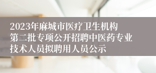 2023年麻城市医疗卫生机构第二批专项公开招聘中医药专业技术人员拟聘用人员公示