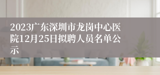 2023广东深圳市龙岗中心医院12月25日拟聘人员名单公示