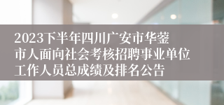 2023下半年四川广安市华蓥市人面向社会考核招聘事业单位工作人员总成绩及排名公告