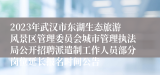 2023年武汉市东湖生态旅游风景区管理委员会城市管理执法局公开招聘派遣制工作人员部分岗位延长报名时间公告