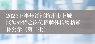 2023下半年浙江杭州市上城区编外特定岗位招聘体检资格递补公示（第二批）