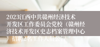 2023江西中共赣州经济技术开发区工作委员会党校（赣州经济技术开发区史志档案管理中心）招聘2名工作人员公告