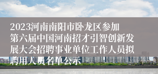 2023河南南阳市卧龙区参加第六届中国河南招才引智创新发展大会招聘事业单位工作人员拟聘用人员名单公示