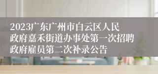 2023广东广州市白云区人民政府嘉禾街道办事处第一次招聘政府雇员第二次补录公告