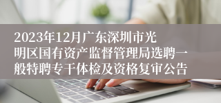 2023年12月广东深圳市光明区国有资产监督管理局选聘一般特聘专干体检及资格复审公告