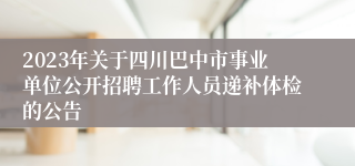 2023年关于四川巴中市事业单位公开招聘工作人员递补体检的公告