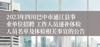 2023年四川巴中市通江县事业单位招聘 工作人员递补体检人员名单及体检相关事宜的公告