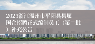 2023浙江温州市平阳县县属国企招聘正式编制员工（第二批）补充公告