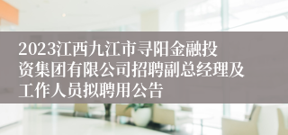 2023江西九江市寻阳金融投资集团有限公司招聘副总经理及工作人员拟聘用公告