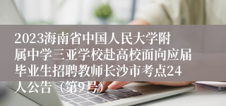 2023海南省中国人民大学附属中学三亚学校赴高校面向应届毕业生招聘教师长沙市考点24人公告（第9号）