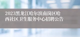 2023黑龙江哈尔滨南岗区哈西社区卫生服务中心招聘公告