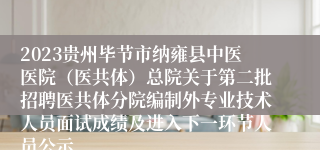 2023贵州毕节市纳雍县中医医院（医共体）总院关于第二批招聘医共体分院编制外专业技术人员面试成绩及进入下一环节人员公示