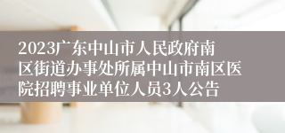 2023广东中山市人民政府南区街道办事处所属中山市南区医院招聘事业单位人员3人公告