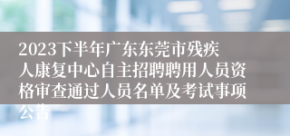 2023下半年广东东莞市残疾人康复中心自主招聘聘用人员资格审查通过人员名单及考试事项公告