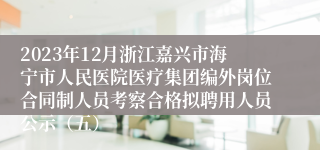 2023年12月浙江嘉兴市海宁市人民医院医疗集团编外岗位合同制人员考察合格拟聘用人员公示（五）