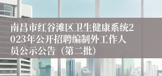 南昌市红谷滩区卫生健康系统2023年公开招聘编制外工作人员公示公告（第二批）