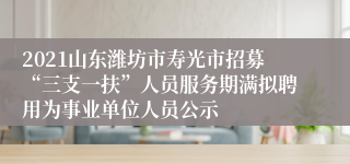 2021山东潍坊市寿光市招募“三支一扶”人员服务期满拟聘用为事业单位人员公示