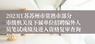 2023江苏苏州市常熟市部分市级机关及下属单位招聘编外人员笔试成绩及进入资格复审查询公告