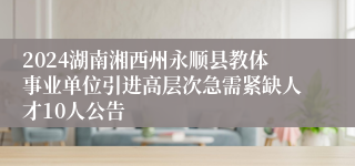 2024湖南湘西州永顺县教体事业单位引进高层次急需紧缺人才10人公告