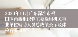 2023年11月广东深圳市福田区两新组织党工委选用机关事业单位辅助人员总成绩公示及体检有关事项公告