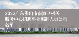 2023广东佛山市南海区机关服务中心招聘事业编制人员公示名单