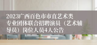 2023广西百色市市直艺术类专业团体联合招聘演员（艺术辅导员）岗位人员4人公告