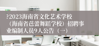 ?2023海南省文化艺术学校（海南省芭蕾舞蹈学校）招聘事业编制人员9人公告（一）