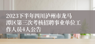 2023下半年四川泸州市龙马潭区第三次考核招聘事业单位工作人员4人公告