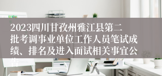 2023四川甘孜州雅江县第二批考调事业单位工作人员笔试成绩、排名及进入面试相关事宜公告