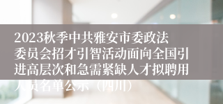 2023秋季中共雅安市委政法委员会招才引智活动面向全国引进高层次和急需紧缺人才拟聘用人员名单公示（四川）
