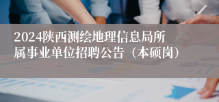 2024陕西测绘地理信息局所属事业单位招聘公告（本硕岗）