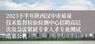 2023下半年陕西汉中市质量技术监督检验检测中心招聘高层次及急需紧缺专业人才专业测试结果公告