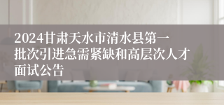 2024甘肃天水市清水县第一批次引进急需紧缺和高层次人才面试公告