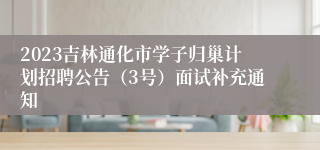 2023吉林通化市学子归巢计划招聘公告（3号）面试补充通知